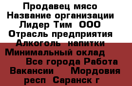Продавец мясо › Название организации ­ Лидер Тим, ООО › Отрасль предприятия ­ Алкоголь, напитки › Минимальный оклад ­ 28 000 - Все города Работа » Вакансии   . Мордовия респ.,Саранск г.